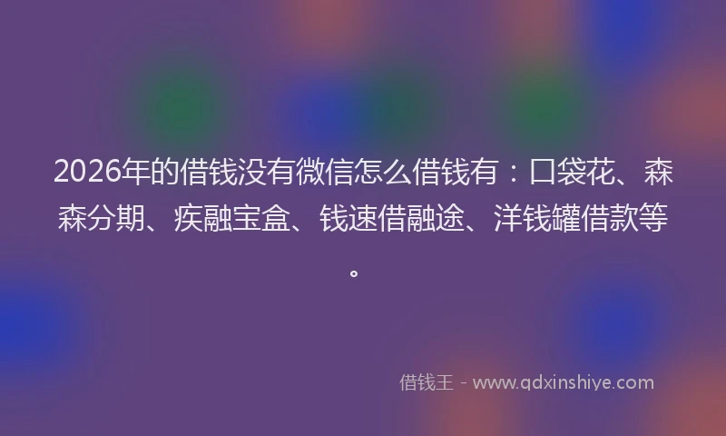 2026年的借钱没有微信怎么借钱有:口袋花、森森分期、疾融宝盒、钱速借融途、洋钱罐借款等。