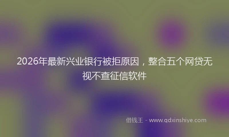 2026年最新兴业银行被拒原因，整合五个网贷无视不查征信软件