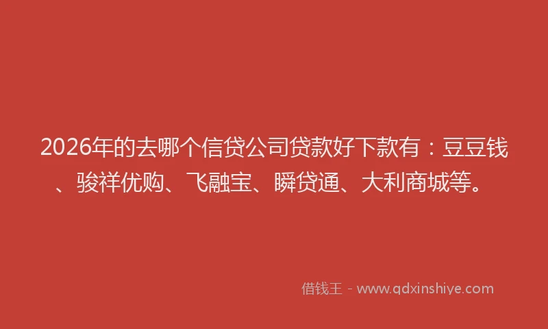 2026年的去哪个信贷公司贷款好下款有：豆豆钱、骏祥优购、飞融宝、瞬贷通、大利商城等。