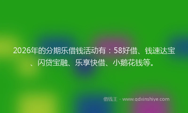 2026年的分期乐借钱活动有：58好借、钱速达宝、闪贷宝融、乐享快借、小鹅花钱等。