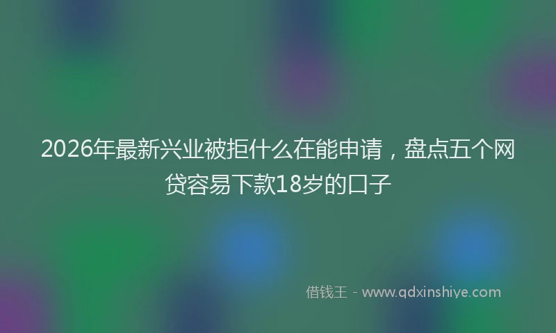 2026年最新兴业被拒什么在能申请，盘点五个网贷容易下款18岁的口子