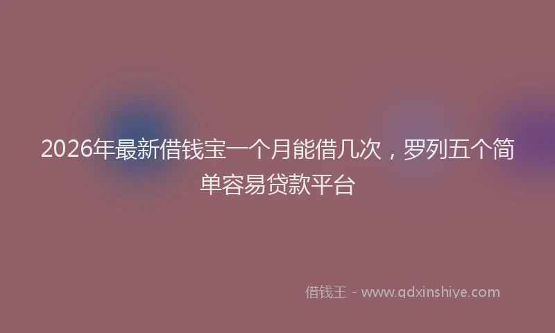 2026年最新借钱宝一个月能借几次,罗列五个简单容易贷款平台