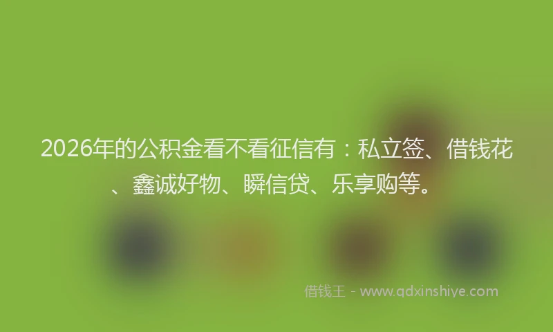 2026年的公积金看不看征信有：私立签、借钱花、鑫诚好物、瞬信贷、乐享购等。