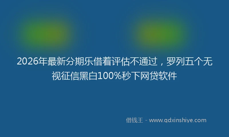 2026年最新分期乐借着评估不通过，罗列五个无视征信黑白100%秒下网贷软件