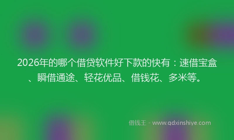 2026年的哪个借贷软件好下款的快有：速借宝盒、瞬借通途、轻花优品、借钱花、多米等。