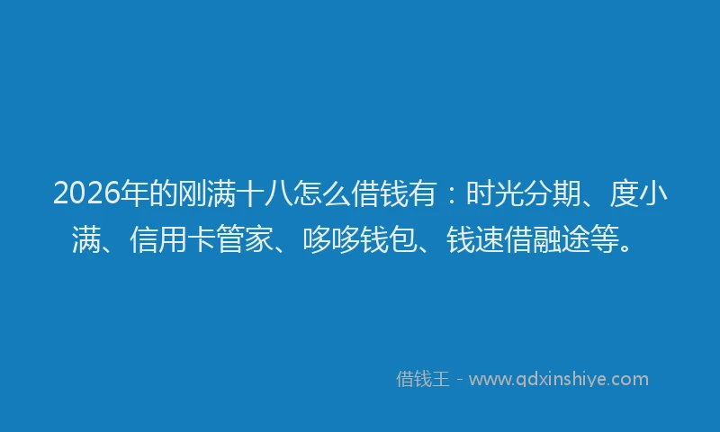 2026年的刚满十八怎么借钱有:时光分期、度小满、信用卡管家、哆哆钱包、钱速借融途等。