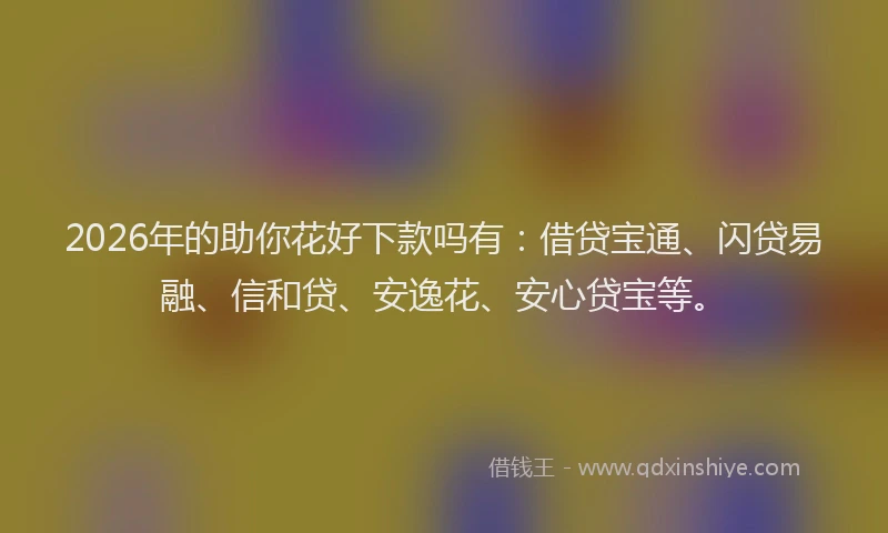 2026年的助你花好下款吗有：借贷宝通、闪贷易融、信和贷、安逸花、安心贷宝等。