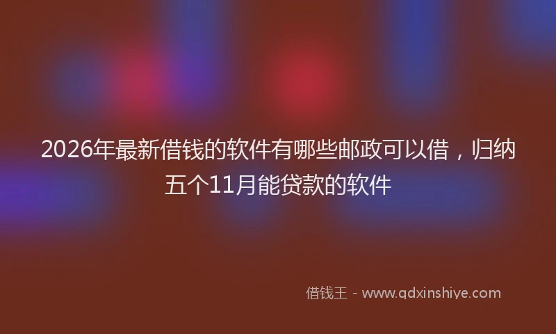 2026年最新借钱的软件有哪些邮政可以借，归纳五个11月能贷款的软件