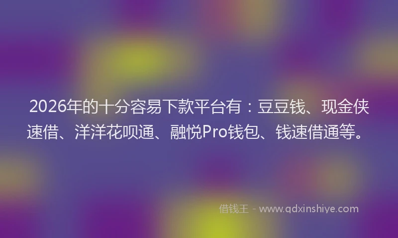 2026年的十分容易下款平台有：豆豆钱、现金侠速借、洋洋花呗通、融悦Pro钱包、钱速借通等。