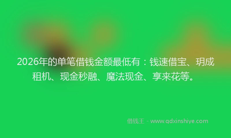 2026年的单笔借钱金额最低有：钱速借宝、玥成租机、现金秒融、魔法现金、享来花等。