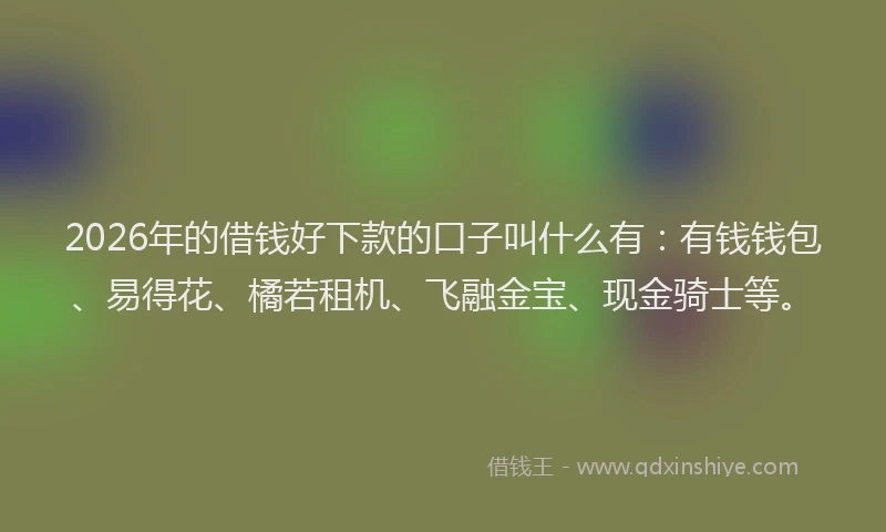 2026年的借钱好下款的口子叫什么有：有钱钱包、易得花、橘若租机、飞融金宝、现金骑士等。