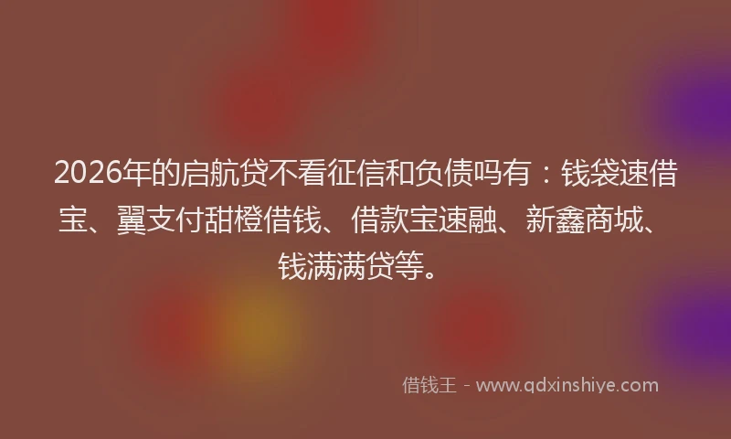 2026年的启航贷不看征信和负债吗有：钱袋速借宝、翼支付甜橙借钱、借款宝速融、新鑫商城、钱满满贷等。