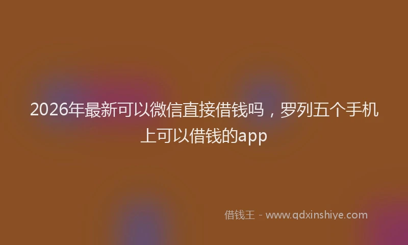 2026年最新可以微信直接借钱吗,罗列五个手机上可以借钱的app