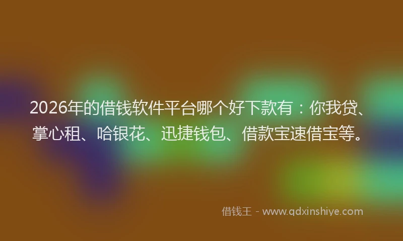 2026年的借钱软件平台哪个好下款有：你我贷、掌心租、哈银花、迅捷钱包、借款宝速借宝等。