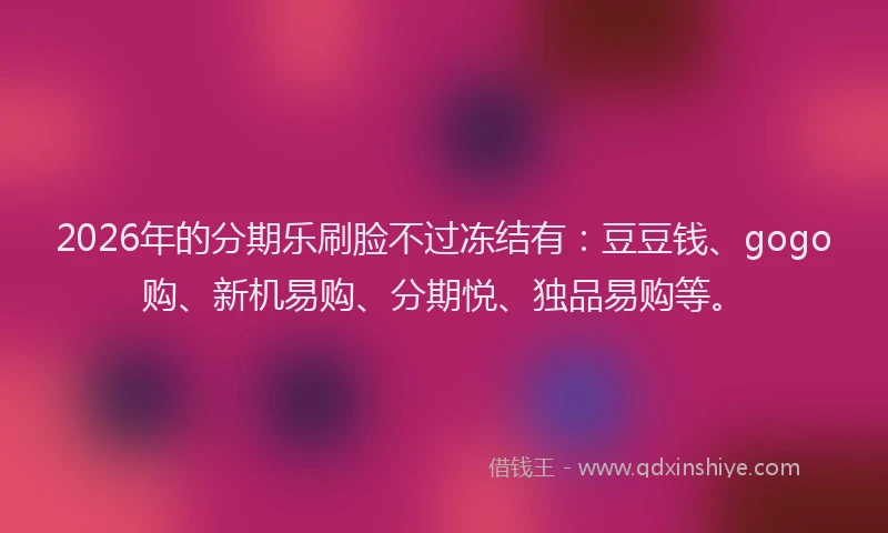 2026年的分期乐刷脸不过冻结有：豆豆钱、gogo购、新机易购、分期悦、独品易购等。