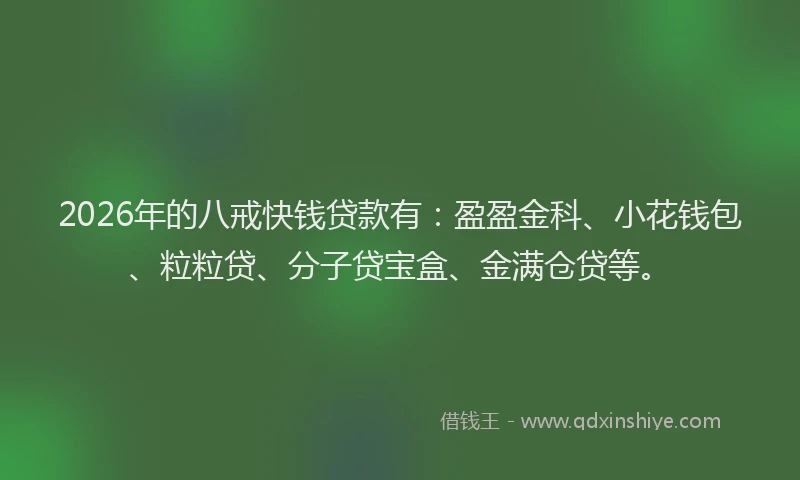2026年的八戒快钱贷款有:盈盈金科、小花钱包、粒粒贷、分子贷宝盒、金满仓贷等。