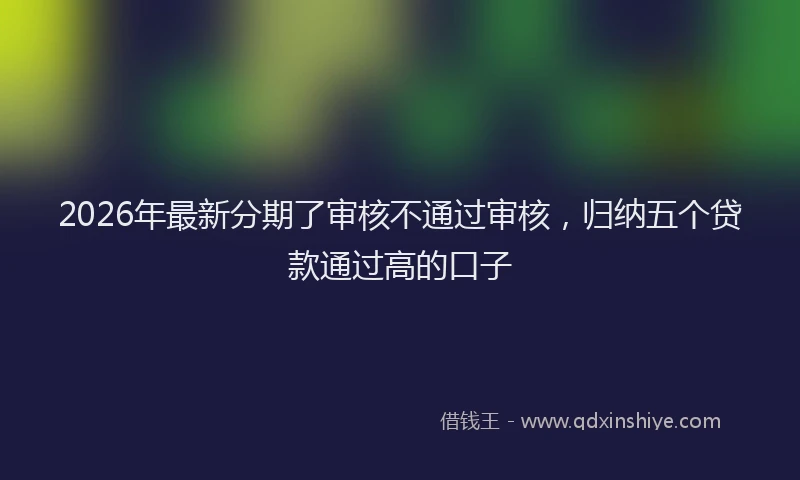 2026年最新分期了审核不通过审核，归纳五个贷款通过高的口子