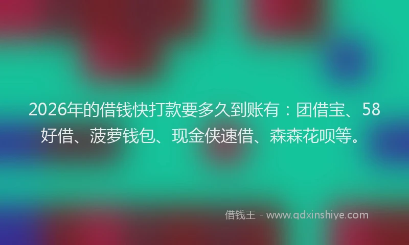 2026年的借钱快打款要多久到账有：团借宝、58好借、菠萝钱包、现金侠速借、森森花呗等。