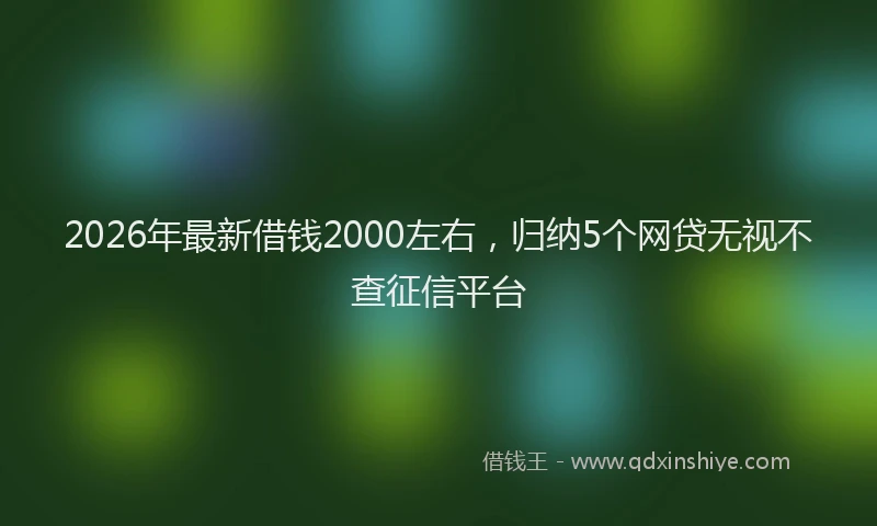 2026年最新借钱2000左右，归纳5个网贷无视不查征信平台
