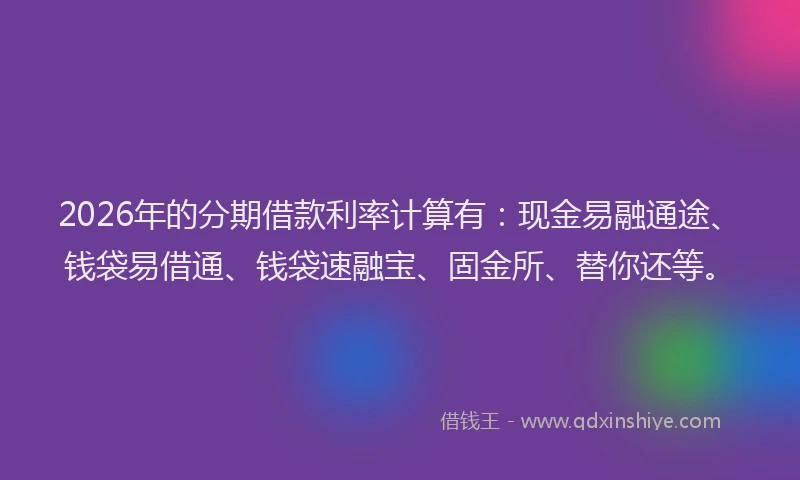 2026年的分期借款利率计算有:现金易融通途、钱袋易借通、钱袋速融宝、固金所、替你还等。
