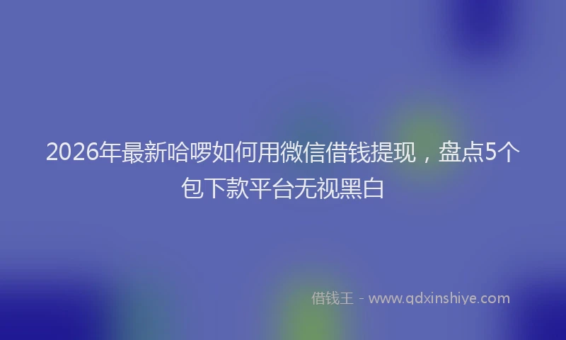 2026年最新哈啰如何用微信借钱提现,盘点5个包下款平台无视黑白