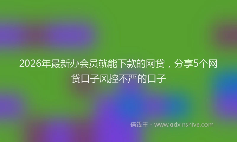 2026年最新办会员就能下款的网贷，分享5个网贷口子风控不严的口子