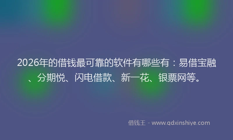 2026年的借钱最可靠的软件有哪些有：易借宝融、分期悦、闪电借款、新一花、银票网等。