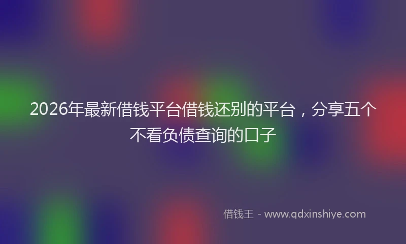 2026年最新借钱平台借钱还别的平台,分享五个不看负债查询的口子
