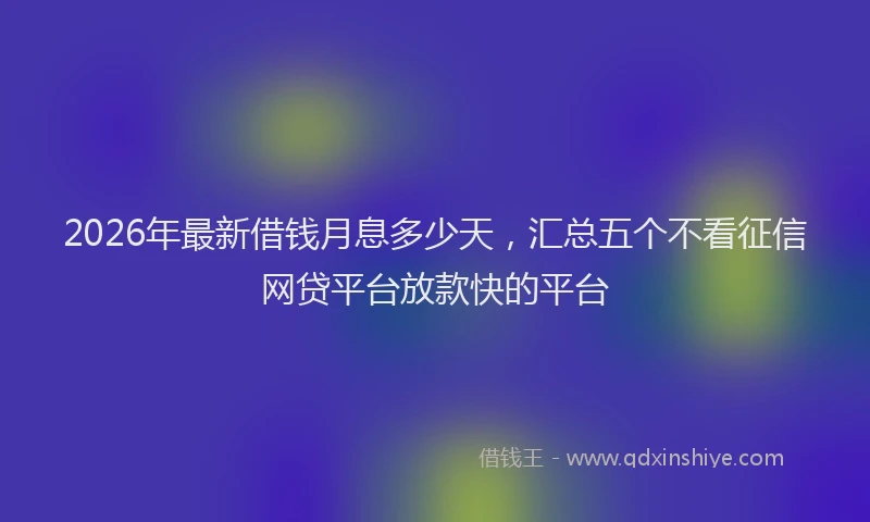 2026年最新借钱月息多少天，汇总五个不看征信网贷平台放款快的平台