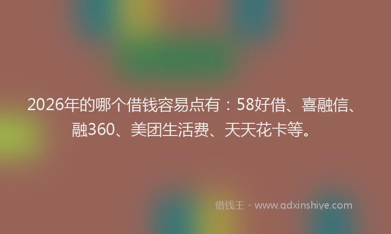 2026年的哪个借钱容易点有：58好借、喜融信、融360、美团生活费、天天花卡等。