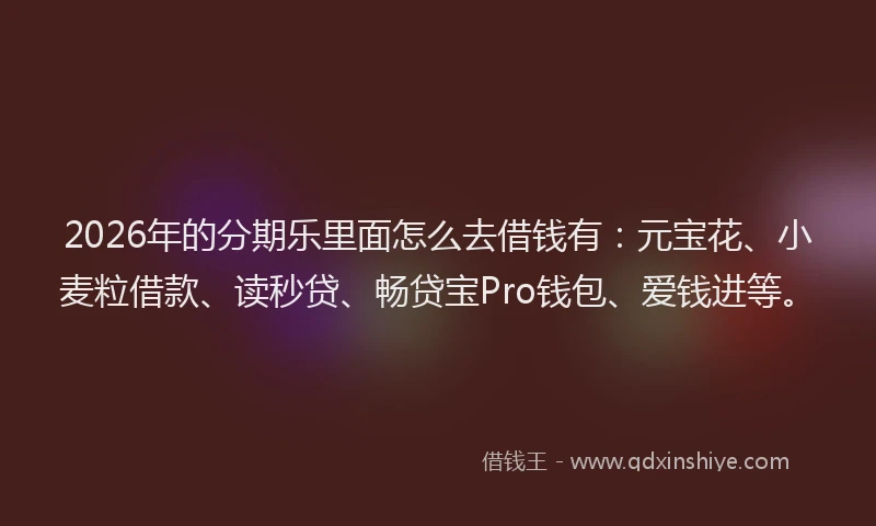 2026年的分期乐里面怎么去借钱有:元宝花、小麦粒借款、读秒贷、畅贷宝Pro钱包、爱钱进等。