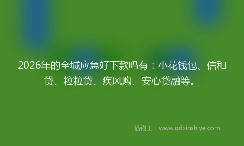 2026年的全城应急好下款吗有:小花钱包、信和贷、粒粒贷、疾风购、安心贷融等。