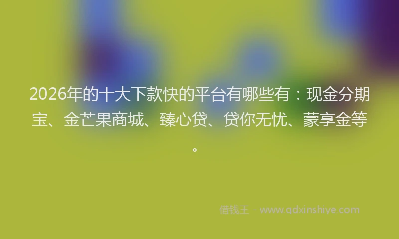 2026年的十大下款快的平台有哪些有:现金分期宝、金芒果商城、臻心贷、贷你无忧、蒙享金等。