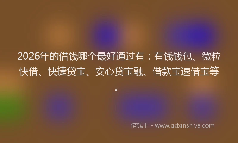 2026年的借钱哪个最好通过有:有钱钱包、微粒快借、快捷贷宝、安心贷宝融、借款宝速借宝等。