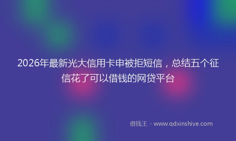 2026年最新光大信用卡申被拒短信，总结五个征信花了可以借钱的网贷平台