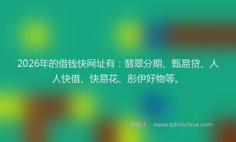 2026年的借钱快网址有：翡翠分期、甄易贷、人人快借、快易花、彤伊好物等。