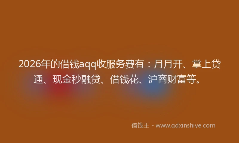 2026年的借钱aqq收服务费有:月月开、掌上贷通、现金秒融贷、借钱花、沪商财富等。