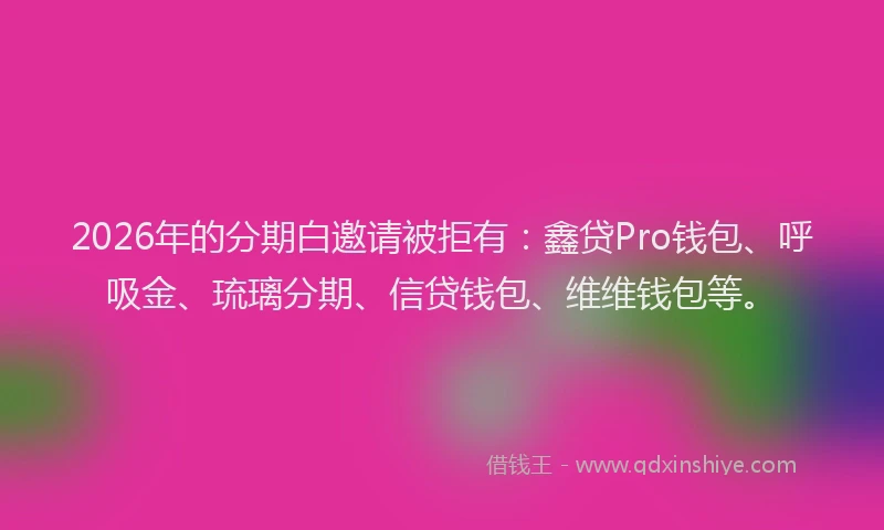 2026年的分期白邀请被拒有：鑫贷Pro钱包、呼吸金、琉璃分期、信贷钱包、维维钱包等。