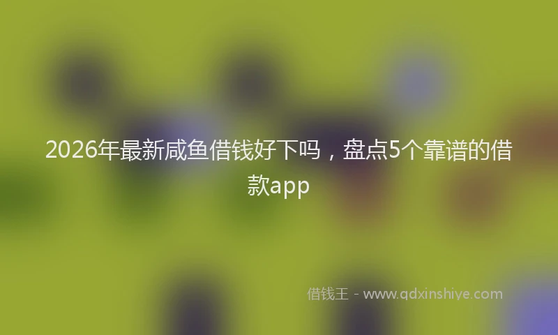 2026年最新咸鱼借钱好下吗，盘点5个靠谱的借款app