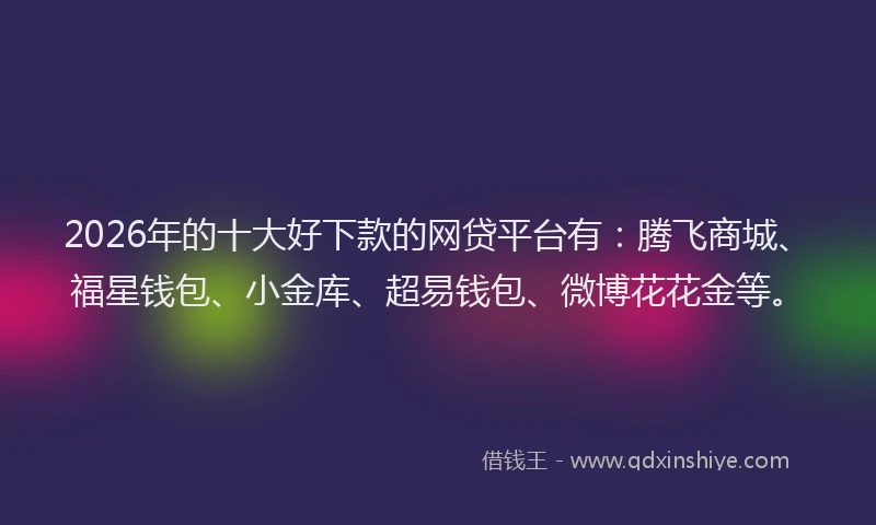 2026年的十大好下款的网贷平台有：腾飞商城、福星钱包、小金库、超易钱包、微博花花金等。