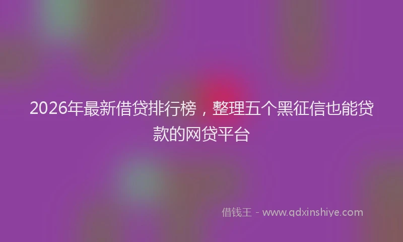 2026年最新借贷排行榜，整理五个黑征信也能贷款的网贷平台
