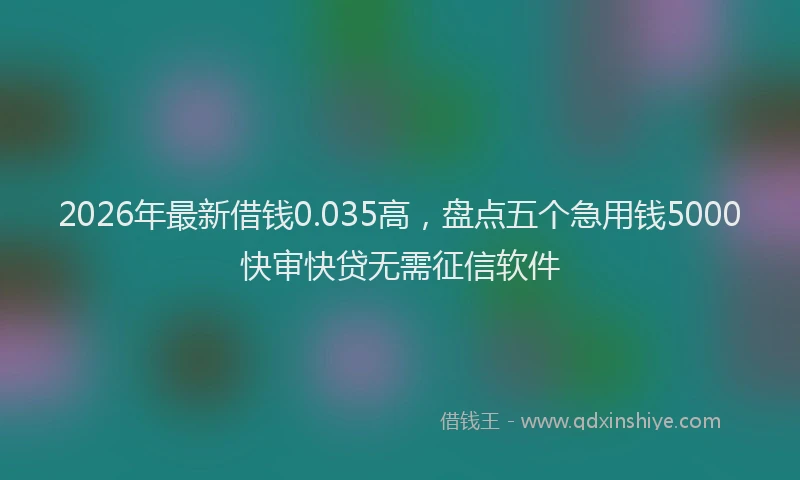 2026年最新借钱0.035高，盘点五个急用钱5000快审快贷无需征信软件