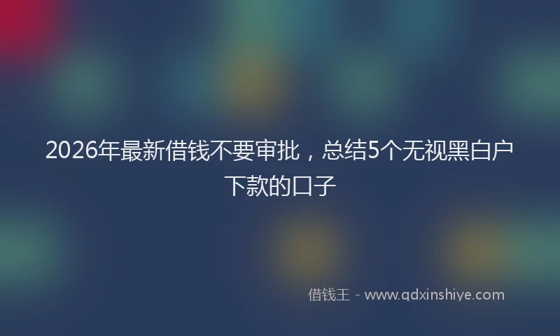 2026年最新借钱不要审批，总结5个无视黑白户下款的口子