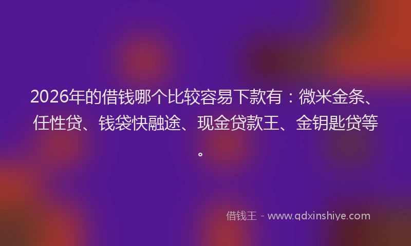 2026年的借钱哪个比较容易下款有：微米金条、任性贷、钱袋快融途、现金贷款王、金钥匙贷等。