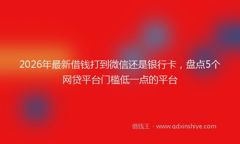 2026年最新借钱打到微信还是银行卡，盘点5个网贷平台门槛低一点的平台