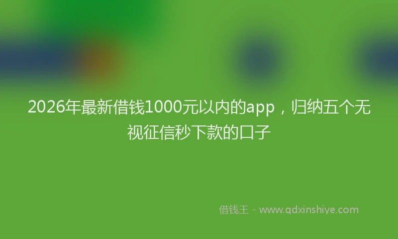 2026年最新借钱1000元以内的app，归纳五个无视征信秒下款的口子