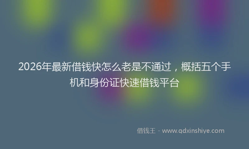 2026年最新借钱快怎么老是不通过,概括五个手机和身份证快速借钱平台
