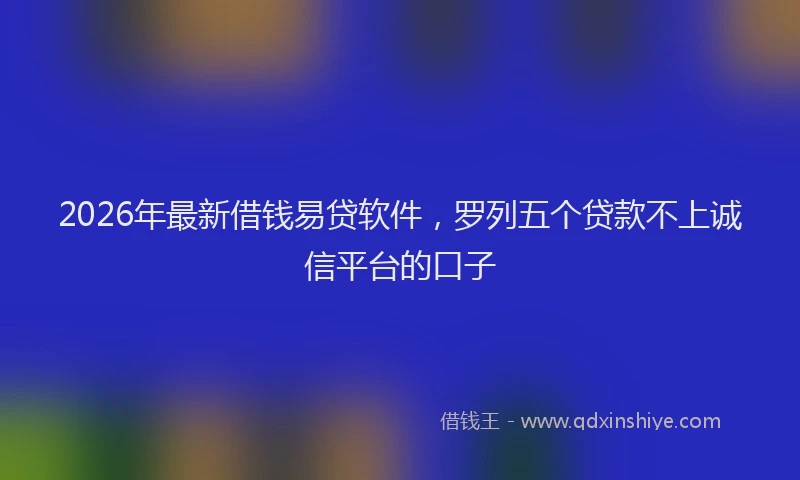 2026年最新借钱易贷软件，罗列五个贷款不上诚信平台的口子