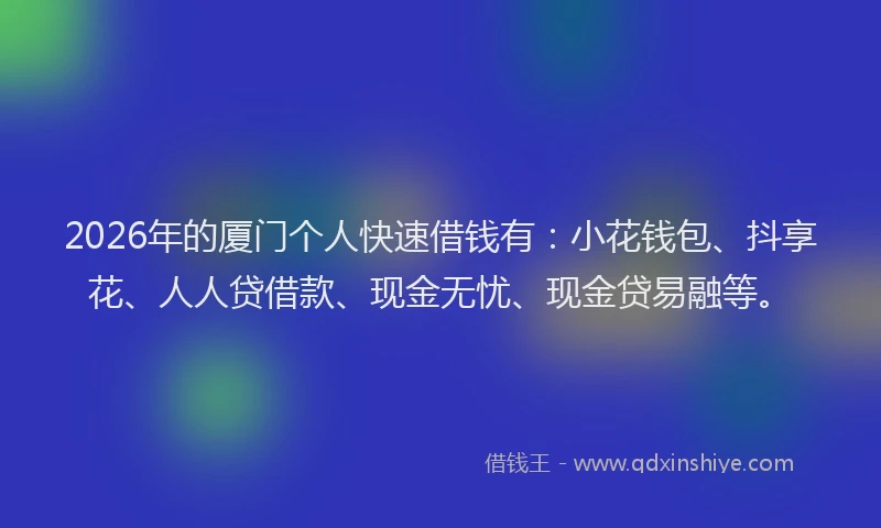 2026年的厦门个人快速借钱有：小花钱包、抖享花、人人贷借款、现金无忧、现金贷易融等。