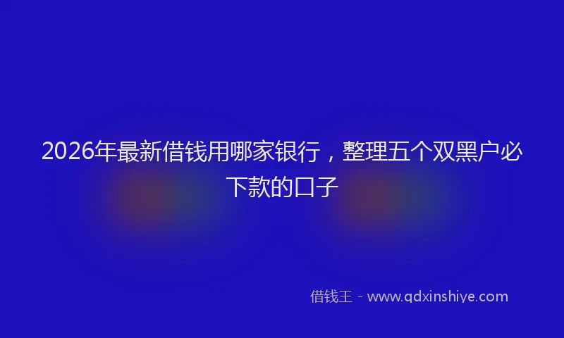 2026年最新借钱用哪家银行,整理五个双黑户必下款的口子